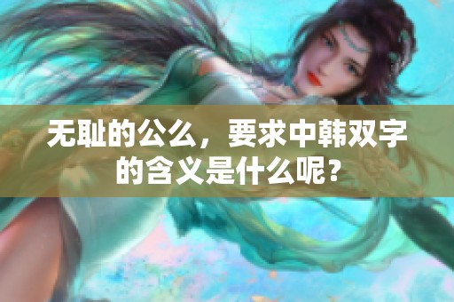 无耻的公么，要求中韩双字的含义是什么呢？