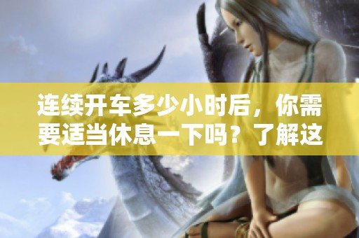连续开车多少小时后，你需要适当休息一下吗？了解这个问题很重要！