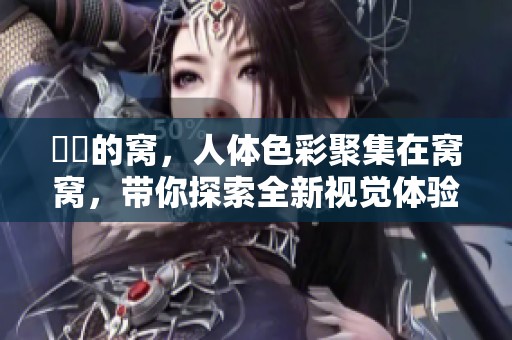 妺妺的窝，人体色彩聚集在窝窝，带你探索全新视觉体验