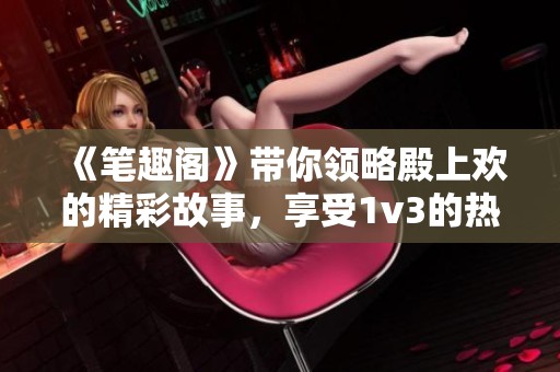 《笔趣阁》带你领略殿上欢的精彩故事，享受1v3的热血冒险之旅