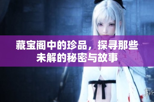 藏宝阁中的珍品，探寻那些未解的秘密与故事