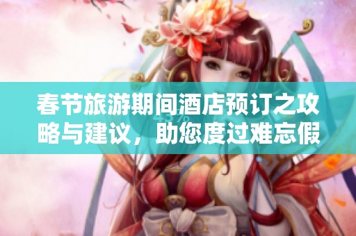 春节旅游期间酒店预订之攻略与建议，助您度过难忘假期