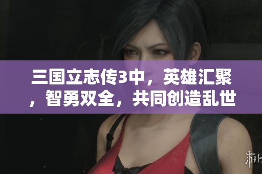 三国立志传3中，英雄汇聚，智勇双全，共同创造乱世传奇与梦想的史诗。