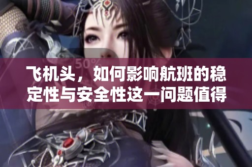 飞机头，如何影响航班的稳定性与安全性这一问题值得深入探讨。