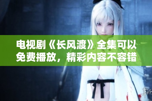 电视剧《长风渡》全集可以免费播放，精彩内容不容错过！