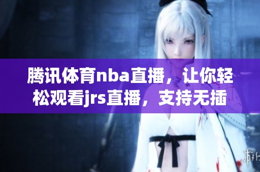 腾讯**nba直播，让你轻松观看jrs直播，支持无插件体验！