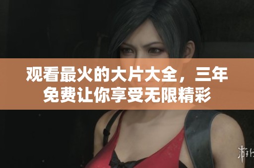 观看最火的大片大全，三年免费让你享受无限精彩