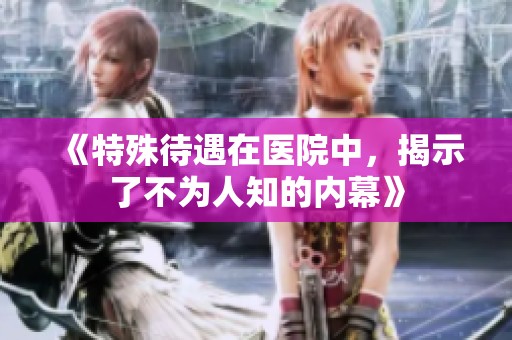 《特殊待遇在医院中，揭示了不为人知的内幕》