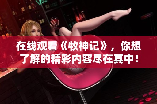 在线观看《牧神记》，你想了解的精彩内容尽在其中！