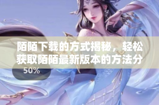 陌陌下载的方式揭秘，轻松获取陌陌最新版本的方法分享