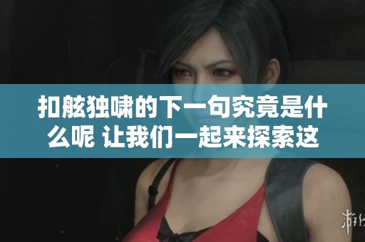 扣舷独啸的下一句究竟是什么呢 让我们一起来探索这个神秘答案