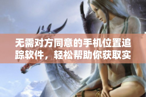无需对方同意的手机位置追踪软件，轻松帮助你获取实时位置信息