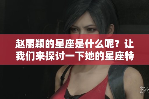 赵丽颖的星座是什么呢？让我们来探讨一下她的星座特点。