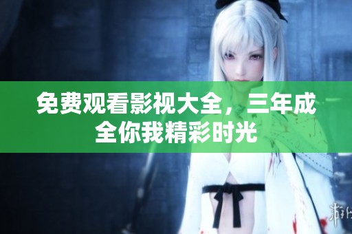 免费观看影视大全，三年成全你我精彩时光