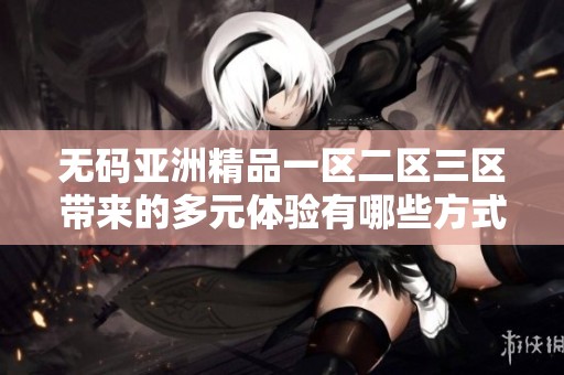 **亚洲精品一区二区三区带来的多元体验有哪些方式可以探索呢