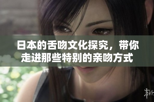 日本的舌吻文化探究，带你走进那些特别的亲吻方式