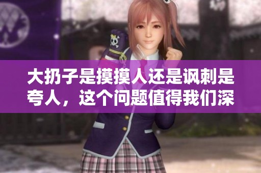 大扔子是摸摸人还是讽刺是夸人，这个问题值得我们深思与探讨