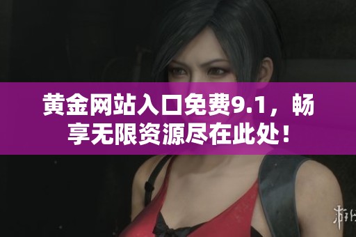 黄金网站入口免费9.1，畅享无限资源尽在此处！