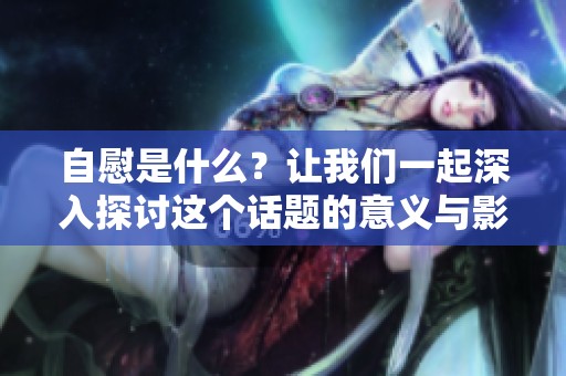 自慰是什么？让我们一起深入探讨这个话题的意义与影响。