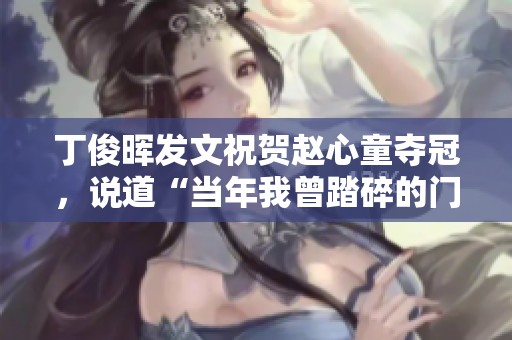 丁俊晖发文祝贺赵心童夺冠，说道“当年我曾踏碎的门槛，如今已成为大”。