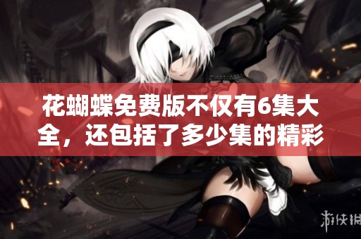 花蝴蝶免费版不仅有6集大全，还包括了多少集的精彩内容呢