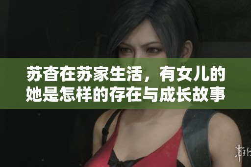苏杳在苏家生活，有女儿的她是怎样的存在与成长故事呢