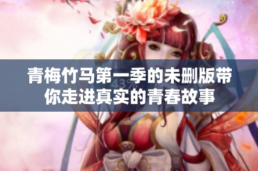 青梅竹马第一季的未删版带你走进真实的青春故事