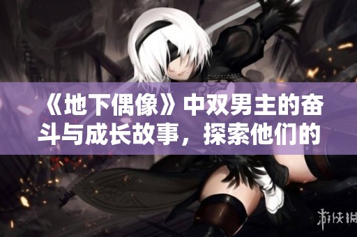 《地下偶像》中双男主的奋斗与成长故事，探索他们的情感与梦想之路