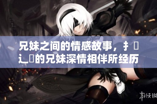 兄妹之间的情感故事，扌喿辶畐的兄妹深情相伴所经历的一切