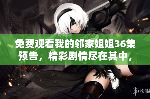 免费观看我的邻家姐姐36集预告，精彩剧情尽在其中，快来了解吧