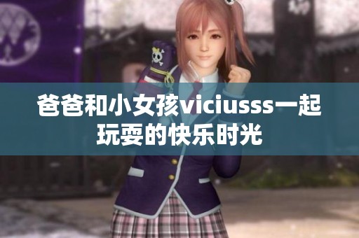 爸爸和小女孩viciusss一起玩耍的快乐时光