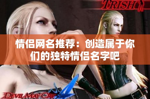 情侣网名推荐：创造属于你们的独特情侣名字吧