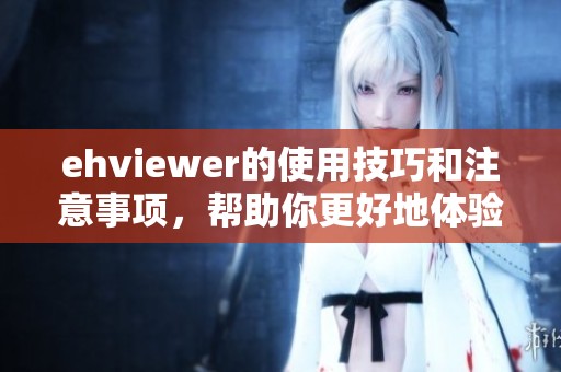 ehviewer的使用技巧和注意事项，帮助你更好地体验这款软件
