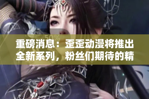 重磅消息：歪歪动漫将推出全新系列，粉丝们期待的精彩内容即将到来！