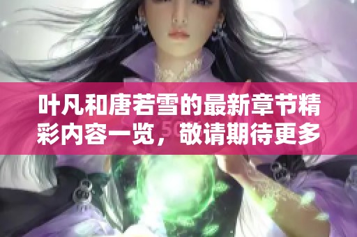 叶凡和唐若雪的最新章节精彩内容一览，敬请期待更多情节发展！
