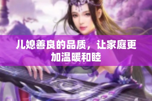 儿媳善良的品质，让家庭更加温暖和睦