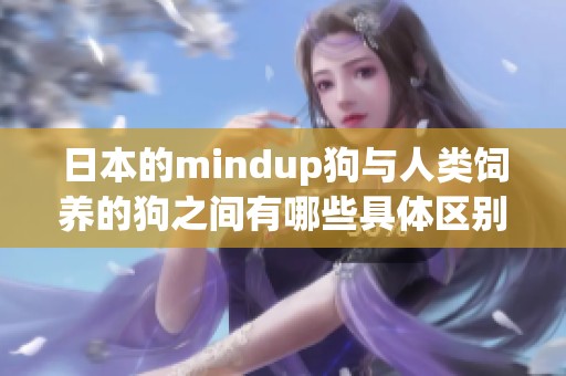日本的mindup狗与人类饲养的狗之间有哪些具体区别呢