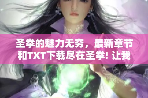 圣拳的魅力无穷，最新章节和TXT下载尽在圣拳! 让我们一起走进这个精彩的世界吧！