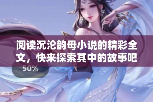 阅读沉沦韵母小说的精彩全文，快来探索其中的故事吧