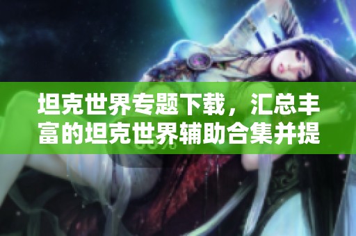 坦克世界专题下载，汇总丰富的坦克世界辅助合集并提供绿色先锋下载服务
