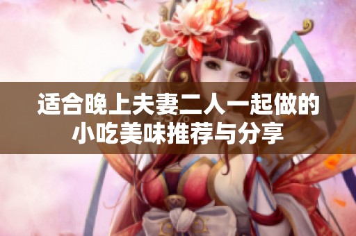 适合晚上夫妻二人一起做的小吃美味推荐与分享