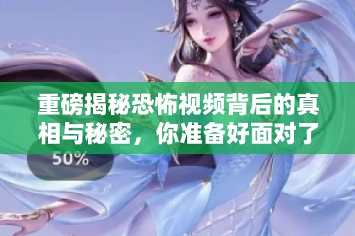 重磅揭秘恐怖视频背后的真相与秘密，你准备好面对了吗