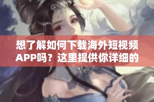 想了解如何下载海外短视频APP吗？这里提供你详细的下载步骤与指导！