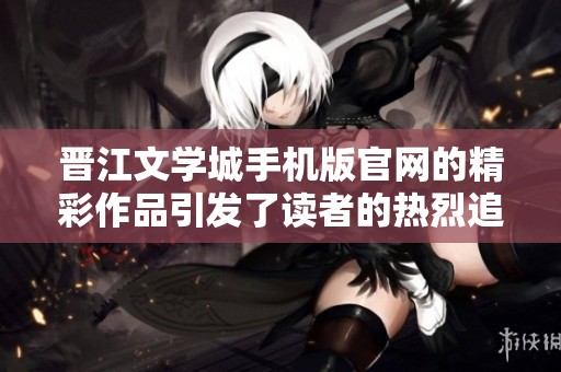 晋江文学城手机版官网的精彩作品引发了读者的热烈追捧与关注