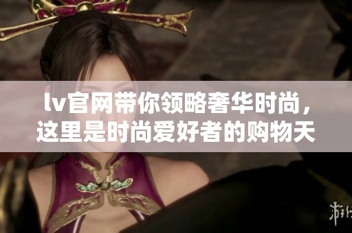 lv官网带你领略奢华时尚，这里是时尚爱好者的购物天堂