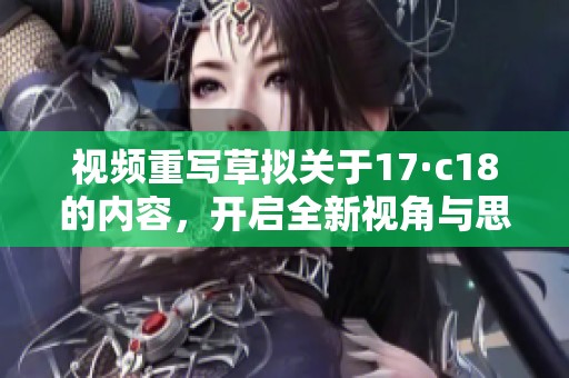 视频重写草拟关于17·c18的内容，开启全新视角与思考，让我们一起探索其中的奥秘。