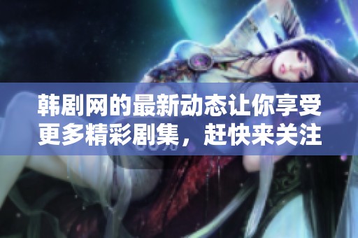 韩剧网的最新动态让你享受更多精彩剧集，赶快来关注一下吧！