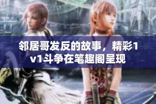 邻居哥发反的故事，精彩1v1斗争在笔趣阁呈现