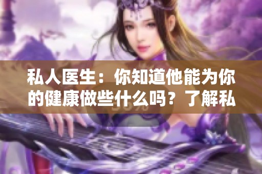 私人医生：你知道他能为你的健康做些什么吗？了解私人医生的职责与优势。