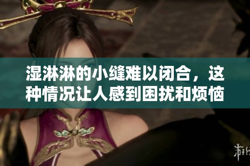 湿淋淋的小缝难以闭合，这种情况让人感到困扰和烦恼